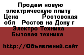 Продам новую электрическую плиту › Цена ­ 6 000 - Ростовская обл., Ростов-на-Дону г. Электро-Техника » Бытовая техника   